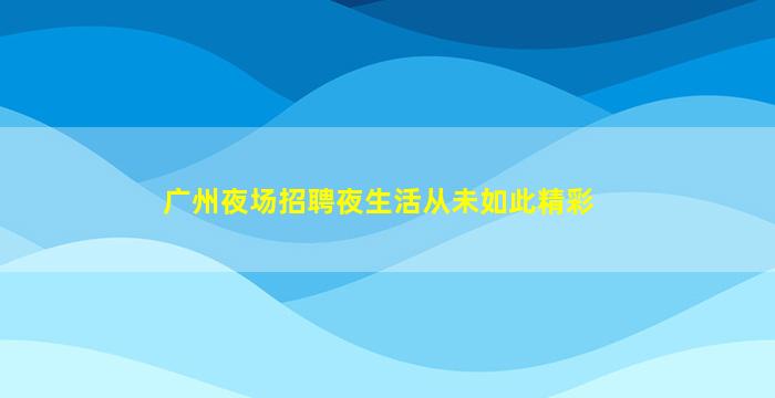 广州夜场招聘夜生活从未如此精彩